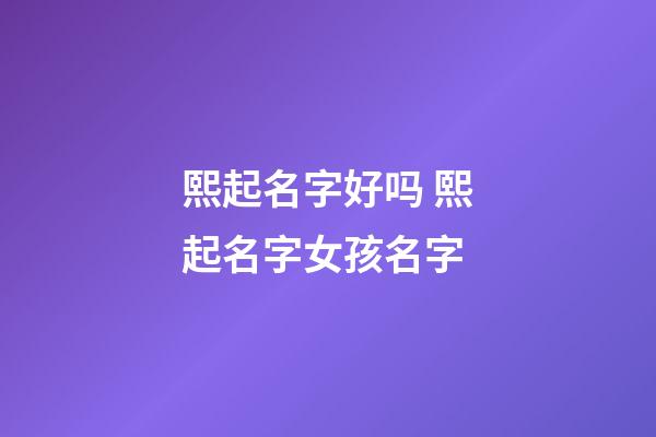 熙起名字好吗 熙起名字女孩名字